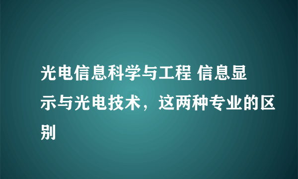 光电信息科学与工程 信息显示与光电技术，这两种专业的区别