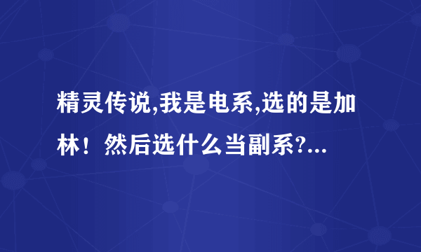 精灵传说,我是电系,选的是加林！然后选什么当副系?练什么宝宝?？详细点、！谢谢了！