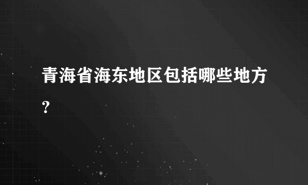 青海省海东地区包括哪些地方？