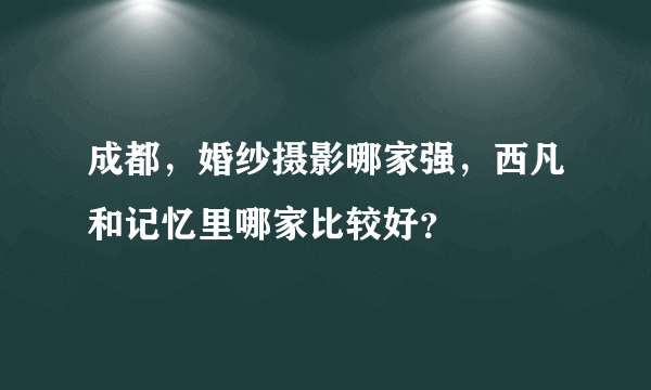 成都，婚纱摄影哪家强，西凡和记忆里哪家比较好？