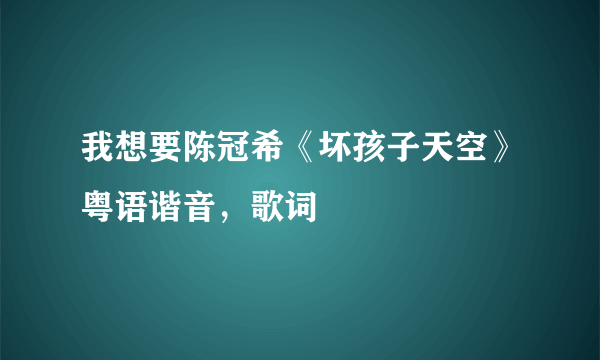 我想要陈冠希《坏孩子天空》粤语谐音，歌词