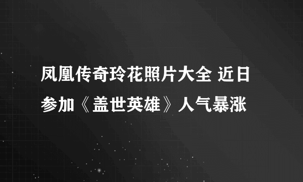 凤凰传奇玲花照片大全 近日参加《盖世英雄》人气暴涨