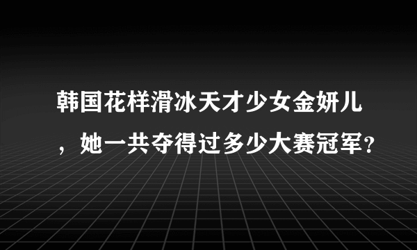 韩国花样滑冰天才少女金妍儿，她一共夺得过多少大赛冠军？