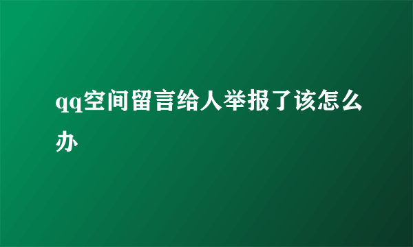 qq空间留言给人举报了该怎么办