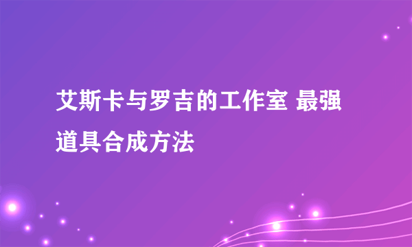 艾斯卡与罗吉的工作室 最强道具合成方法