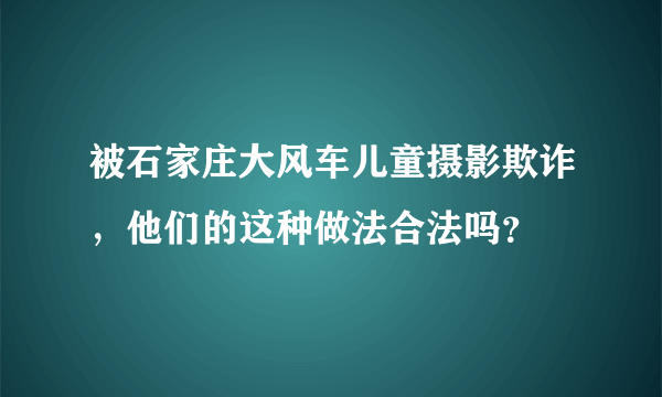 被石家庄大风车儿童摄影欺诈，他们的这种做法合法吗？