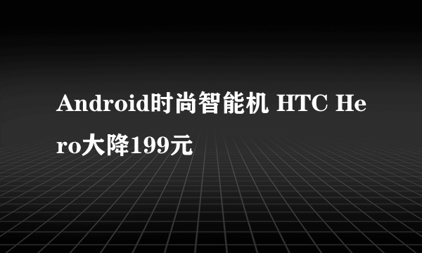 Android时尚智能机 HTC Hero大降199元