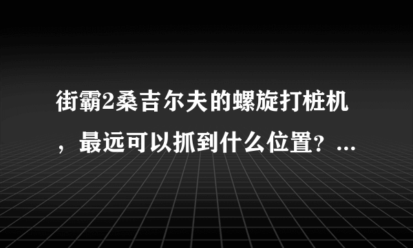 街霸2桑吉尔夫的螺旋打桩机，最远可以抓到什么位置？怎么操作？