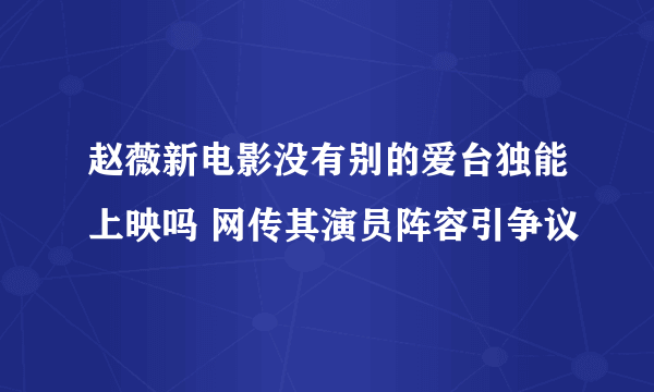 赵薇新电影没有别的爱台独能上映吗 网传其演员阵容引争议