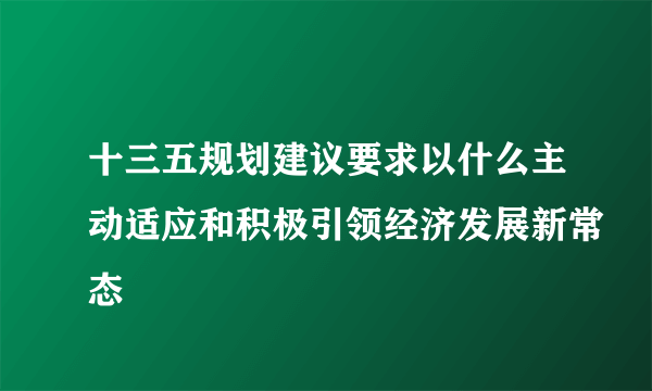 十三五规划建议要求以什么主动适应和积极引领经济发展新常态