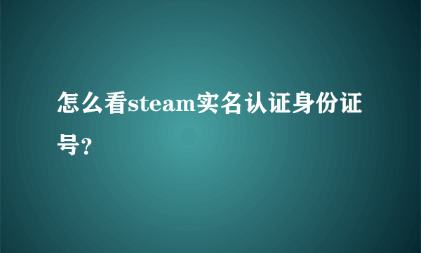 怎么看steam实名认证身份证号？