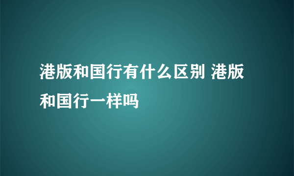 港版和国行有什么区别 港版和国行一样吗