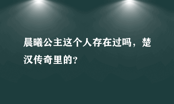 晨曦公主这个人存在过吗，楚汉传奇里的？