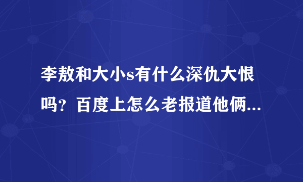 李敖和大小s有什么深仇大恨吗？百度上怎么老报道他俩争吵的新闻啊