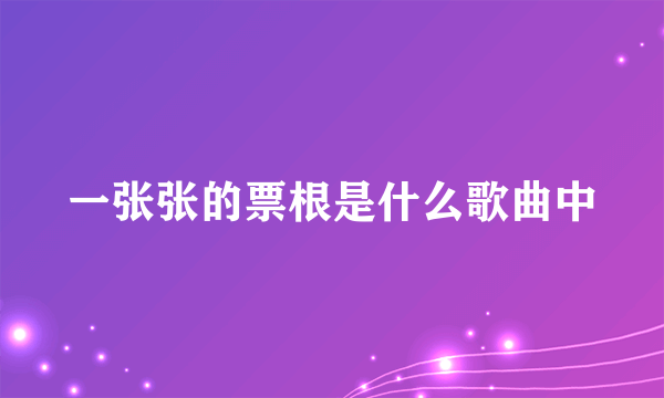 一张张的票根是什么歌曲中