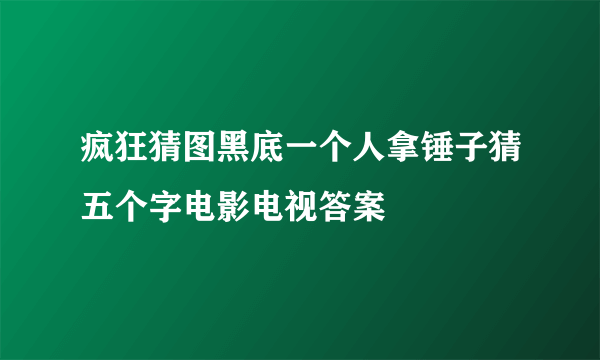 疯狂猜图黑底一个人拿锤子猜五个字电影电视答案