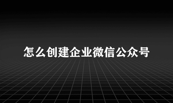 怎么创建企业微信公众号