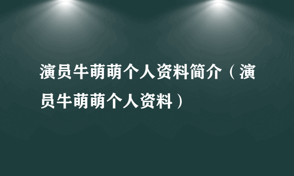 演员牛萌萌个人资料简介（演员牛萌萌个人资料）