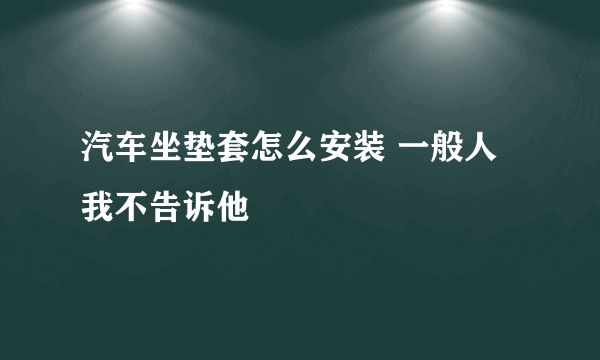 汽车坐垫套怎么安装 一般人我不告诉他