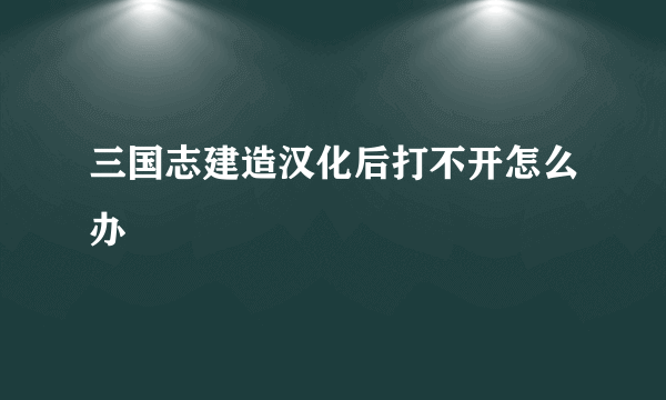 三国志建造汉化后打不开怎么办