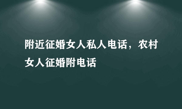 附近征婚女人私人电话，农村女人征婚附电话