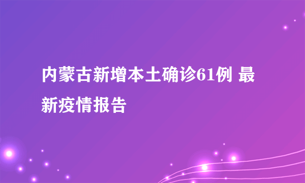 内蒙古新增本土确诊61例 最新疫情报告