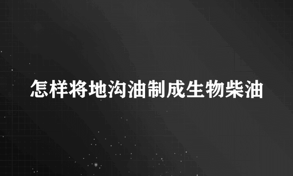 怎样将地沟油制成生物柴油