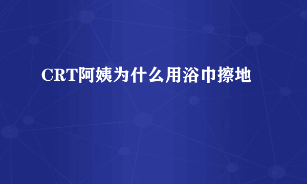 CRT阿姨为什么用浴巾擦地