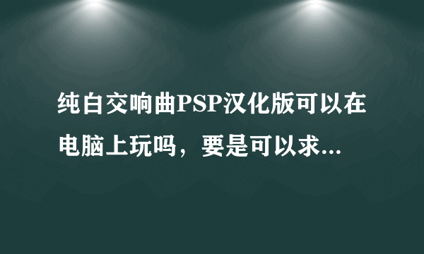 纯白交响曲PSP汉化版可以在电脑上玩吗，要是可以求各位大侠发我~~~~~~844420048