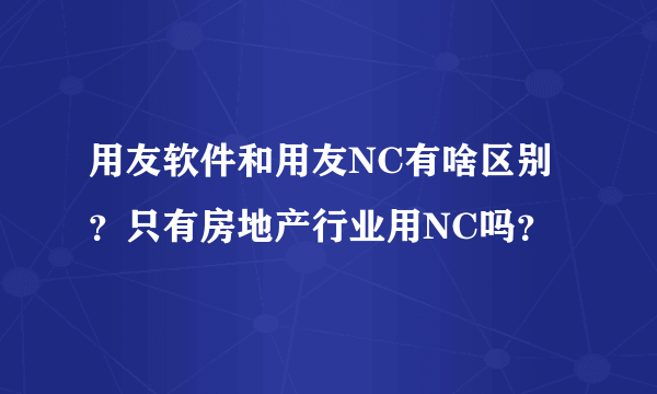 用友软件和用友NC有啥区别？只有房地产行业用NC吗？