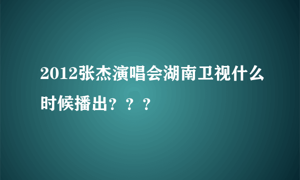 2012张杰演唱会湖南卫视什么时候播出？？？