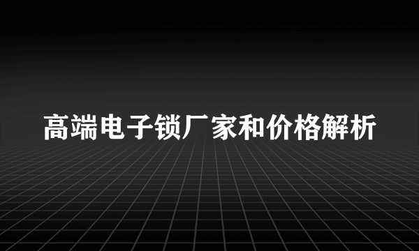 高端电子锁厂家和价格解析