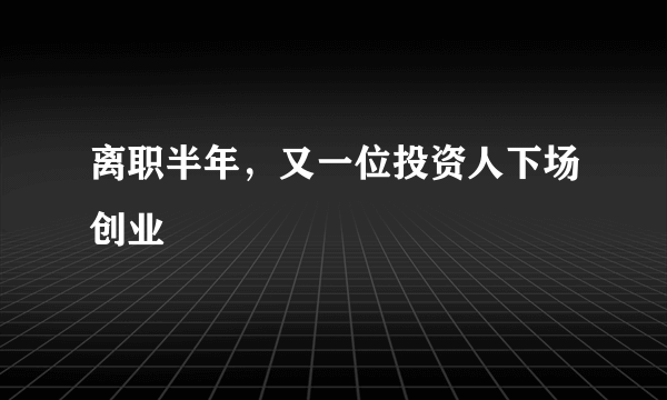 离职半年，又一位投资人下场创业