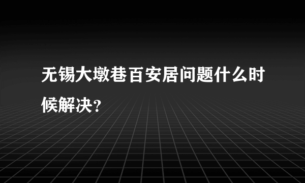 无锡大墩巷百安居问题什么时候解决？