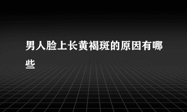 男人脸上长黄褐斑的原因有哪些