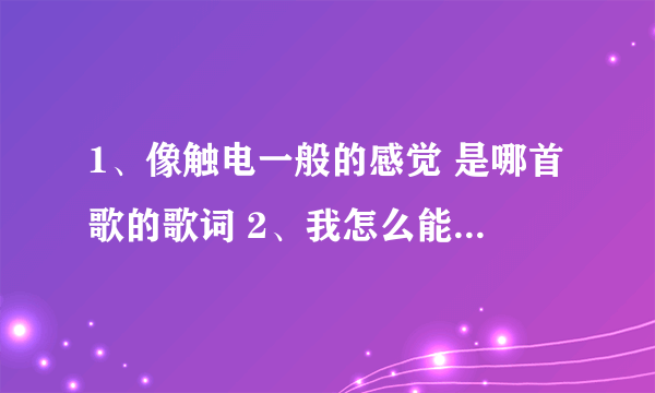 1、像触电一般的感觉 是哪首歌的歌词 2、我怎么能忘记你的眼睛