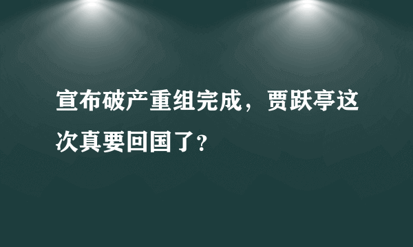 宣布破产重组完成，贾跃亭这次真要回国了？