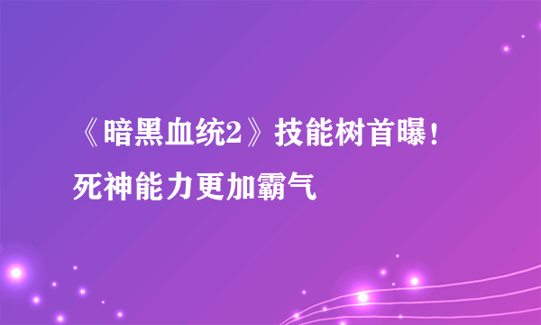 《暗黑血统2》技能树首曝！死神能力更加霸气