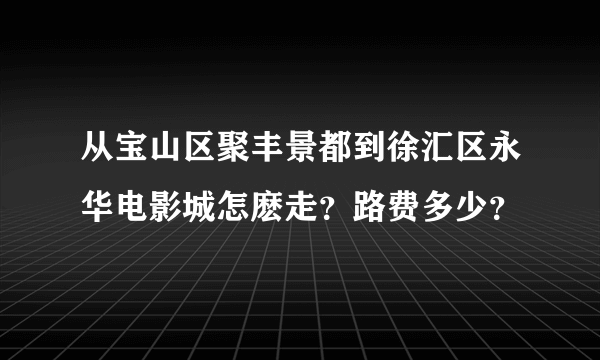 从宝山区聚丰景都到徐汇区永华电影城怎麽走？路费多少？