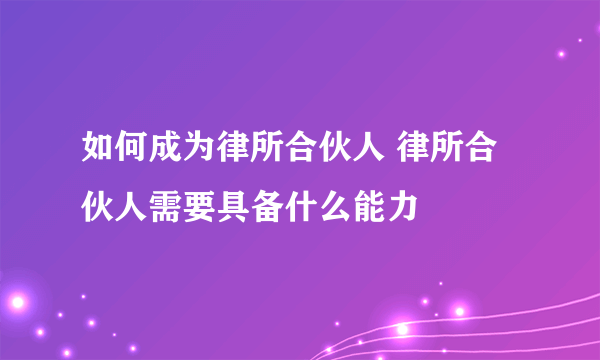 如何成为律所合伙人 律所合伙人需要具备什么能力