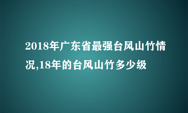 2018年广东省最强台风山竹情况,18年的台风山竹多少级