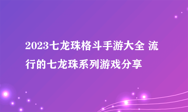 2023七龙珠格斗手游大全 流行的七龙珠系列游戏分享