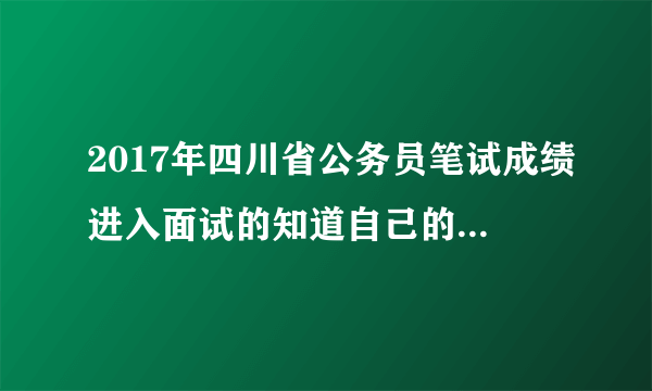 2017年四川省公务员笔试成绩进入面试的知道自己的排名了?