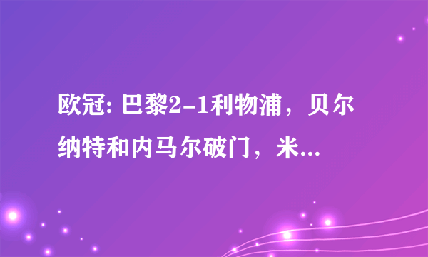 欧冠: 巴黎2-1利物浦，贝尔纳特和内马尔破门，米尔纳点射，如何评价这场比赛？