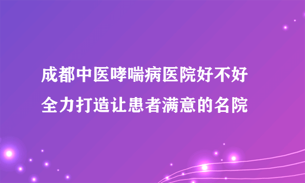 成都中医哮喘病医院好不好 全力打造让患者满意的名院