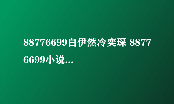 88776699白伊然冷奕琛 88776699小说全文阅读