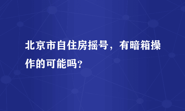 北京市自住房摇号，有暗箱操作的可能吗？