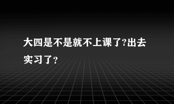 大四是不是就不上课了?出去实习了？