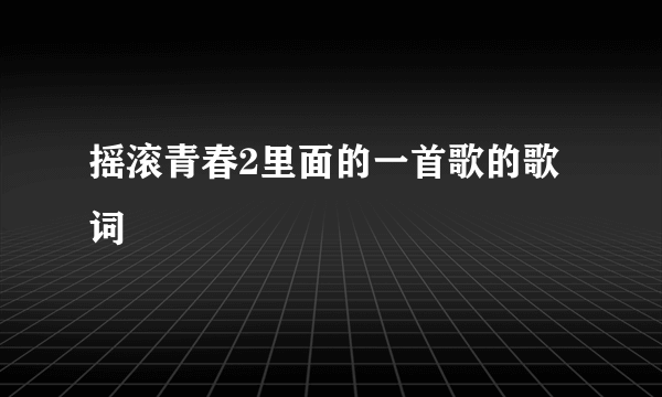 摇滚青春2里面的一首歌的歌词