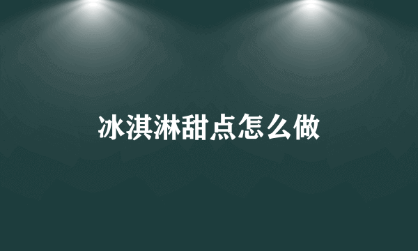 冰淇淋甜点怎么做